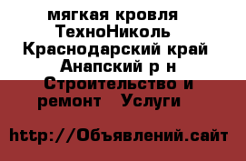 мягкая кровля - ТехноНиколь - Краснодарский край, Анапский р-н Строительство и ремонт » Услуги   